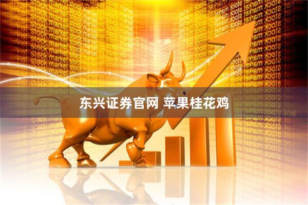 东兴证券官网 苹果桂花鸡