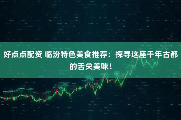 好点点配资 临汾特色美食推荐：探寻这座千年古都的舌尖美味！