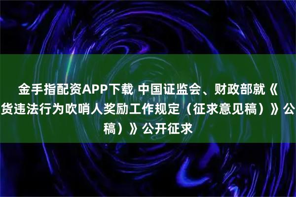 金手指配资APP下载 中国证监会、财政部就《证券期货违法行为吹哨人奖励工作规定（征求意见稿）》公开征求