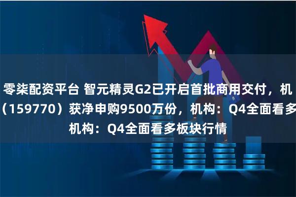 零柒配资平台 智元精灵G2已开启首批商用交付，机器人ETF（159770）获净申购9500万份，机构：Q4全面看多板块行情