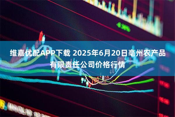 维嘉优配APP下载 2025年6月20日亳州农产品有限责任公司价格行情