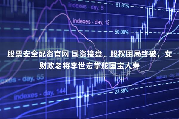 股票安全配资官网 国资接盘、股权困局终破，女财政老将李世宏掌舵国宝人寿
