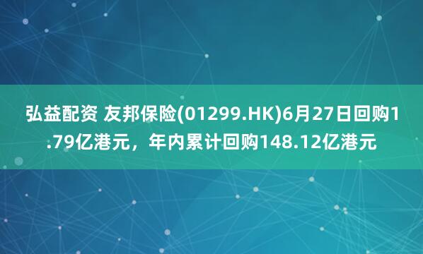 弘益配资 友邦保险(01299.HK)6月27日回购1.79亿港元，年内累计回购148.12亿港元