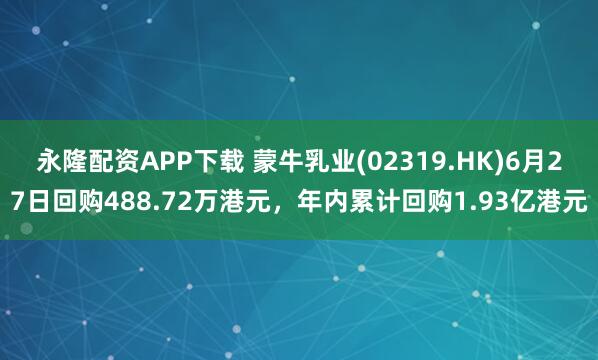 永隆配资APP下载 蒙牛乳业(02319.HK)6月27日回购488.72万港元，年内累计回购1.93亿港元
