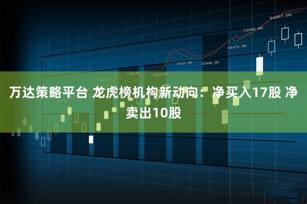 万达策略平台 龙虎榜机构新动向：净买入17股 净卖出10股