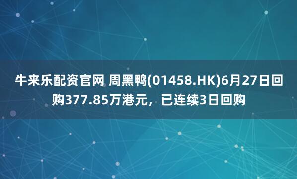 牛来乐配资官网 周黑鸭(01458.HK)6月27日回购377.85万港元，已连续3日回购