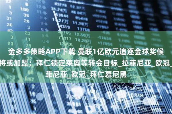金多多策略APP下载 曼联1亿欧元追逐金球奖候选，锋线猛将或加盟；拜仁锁定莱奥等转会目标_拉菲尼亚_欧冠_拜仁慕尼黑
