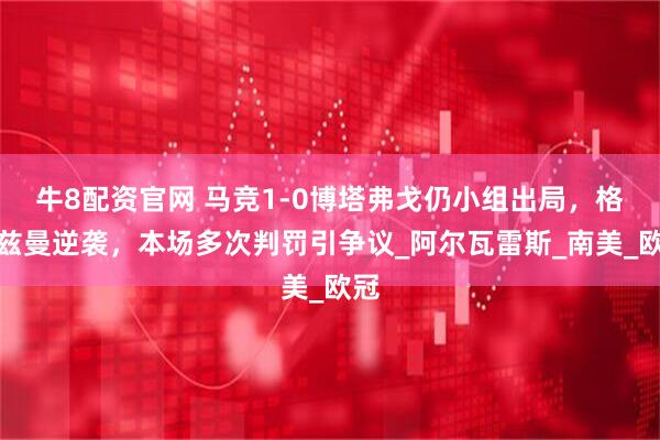 牛8配资官网 马竞1-0博塔弗戈仍小组出局，格列兹曼逆袭，本场多次判罚引争议_阿尔瓦雷斯_南美_欧冠