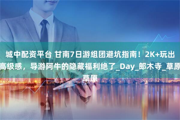 城中配资平台 甘南7日游组团避坑指南！2K+玩出高级感，导游阿牛的隐藏福利绝了_Day_郎木寺_草原