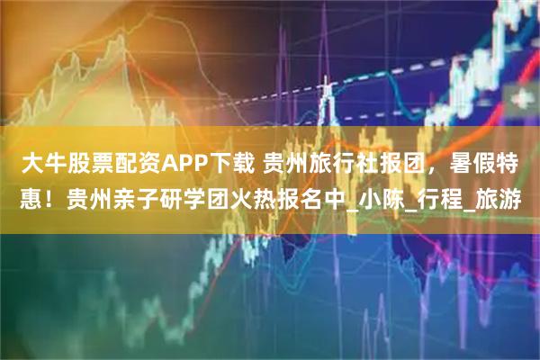 大牛股票配资APP下载 贵州旅行社报团，暑假特惠！贵州亲子研学团火热报名中_小陈_行程_旅游