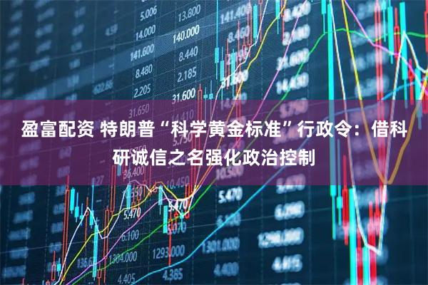 盈富配资 特朗普“科学黄金标准”行政令：借科研诚信之名强化政治控制