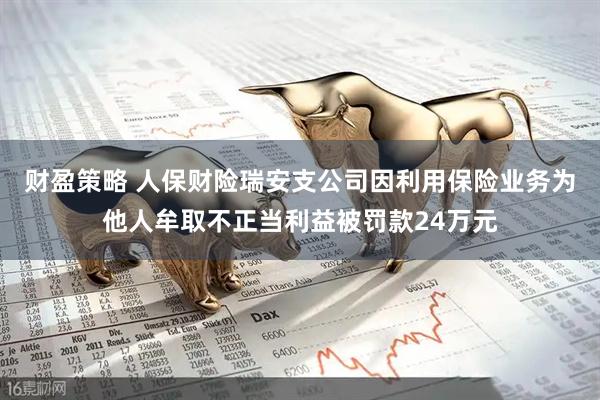 财盈策略 人保财险瑞安支公司因利用保险业务为他人牟取不正当利益被罚款24万元