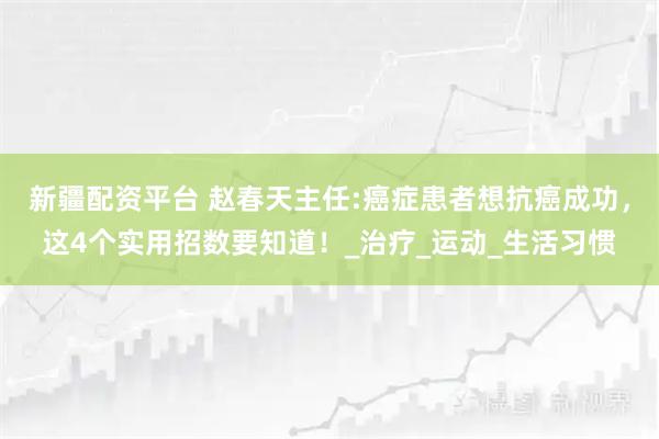 新疆配资平台 赵春天主任:癌症患者想抗癌成功，这4个实用招数要知道！_治疗_运动_生活习惯