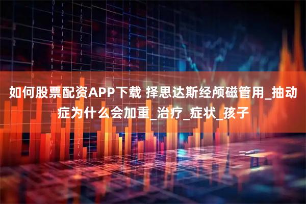 如何股票配资APP下载 择思达斯经颅磁管用_抽动症为什么会加重_治疗_症状_孩子