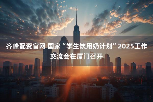 齐峰配资官网 国家“学生饮用奶计划”2025工作交流会在厦门召开