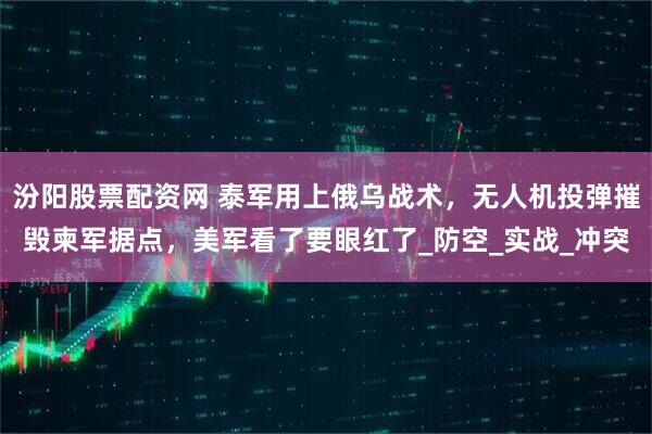 汾阳股票配资网 泰军用上俄乌战术，无人机投弹摧毁柬军据点，美军看了要眼红了_防空_实战_冲突