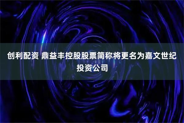 创利配资 鼎益丰控股股票简称将更名为嘉文世纪投资公司