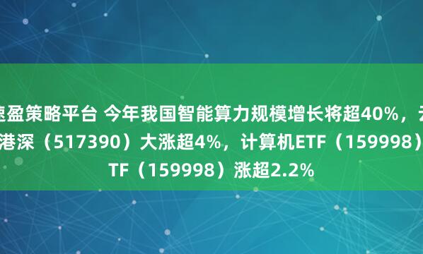 速盈策略平台 今年我国智能算力规模增长将超40%，云计算ETF沪港深（517390）大涨超4%，计算机ETF（159998）涨超2.2%