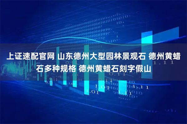 上证速配官网 山东德州大型园林景观石 德州黄蜡石多种规格 德州黄蜡石刻字假山