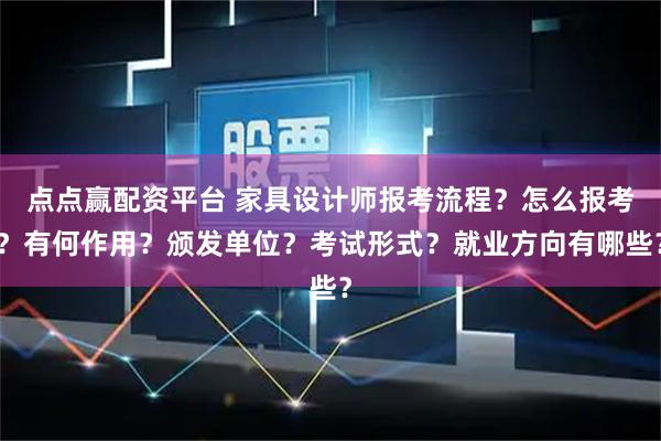 点点赢配资平台 家具设计师报考流程？怎么报考？有何作用？颁发单位？考试形式？就业方向有哪些？