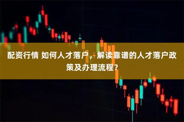 配资行情 如何人才落户，解读靠谱的人才落户政策及办理流程？