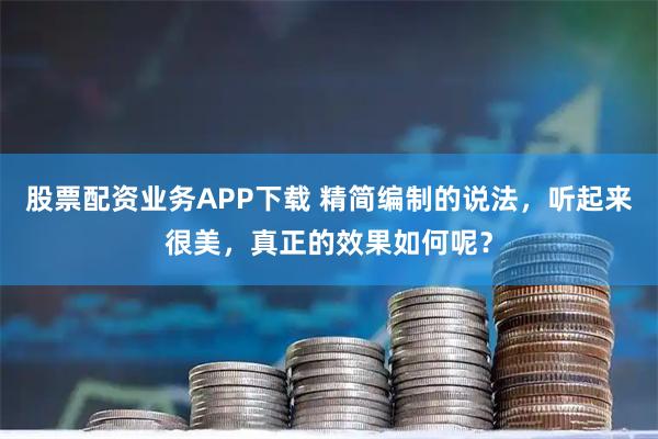 股票配资业务APP下载 精简编制的说法，听起来很美，真正的效果如何呢？