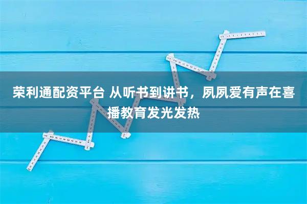 荣利通配资平台 从听书到讲书，夙夙爱有声在喜播教育发光发热