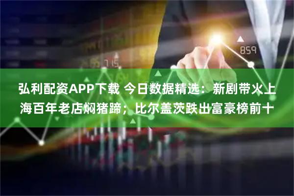 弘利配资APP下载 今日数据精选：新剧带火上海百年老店焖猪蹄；比尔盖茨跌出富豪榜前十