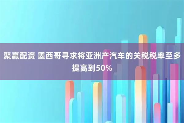 聚赢配资 墨西哥寻求将亚洲产汽车的关税税率至多提高到50%