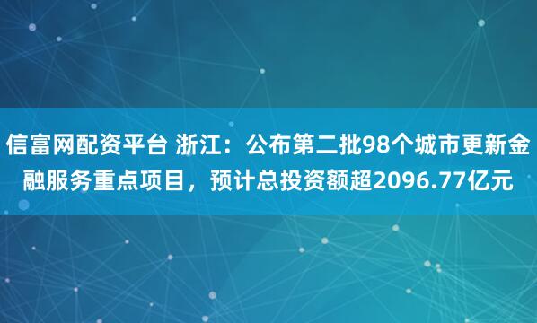信富网配资平台 浙江：公布第二批98个城市更新金融服务重点项目，预计总投资额超2096.77亿元