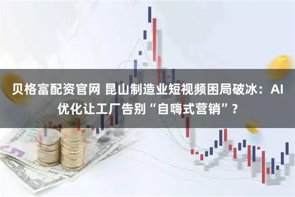 贝格富配资官网 昆山制造业短视频困局破冰：AI优化让工厂告别“自嗨式营销”？