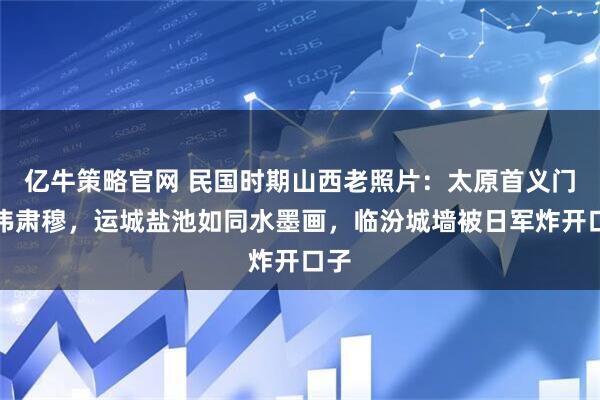 亿牛策略官网 民国时期山西老照片：太原首义门雄伟肃穆，运城盐池如同水墨画，临汾城墙被日军炸开口子