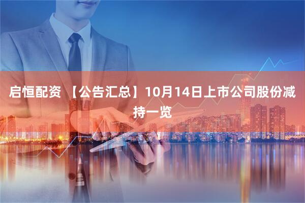 启恒配资 【公告汇总】10月14日上市公司股份减持一览