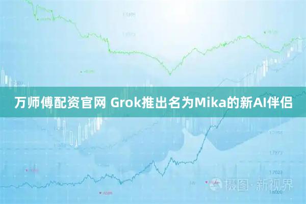 万师傅配资官网 Grok推出名为Mika的新AI伴侣