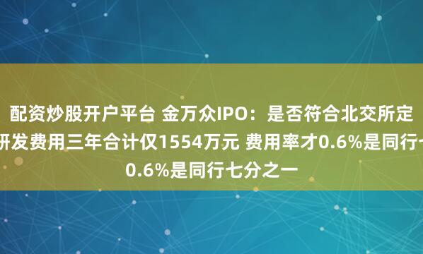 配资炒股开户平台 金万众IPO：是否符合北交所定位待考 研发费用三年合计仅1554万元 费用率才0.6%是同行七分之一