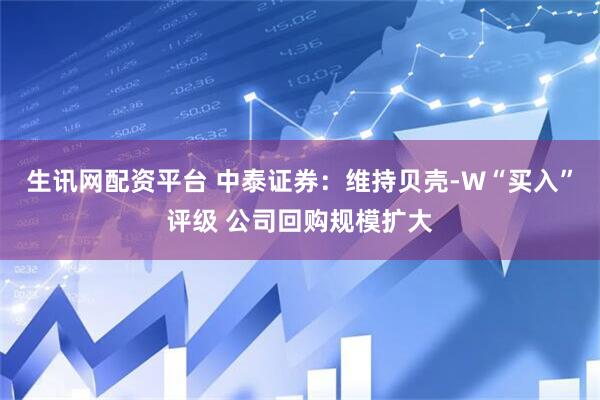 生讯网配资平台 中泰证券：维持贝壳-W“买入”评级 公司回购规模扩大
