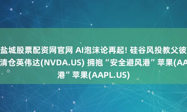 盐城股票配资网官网 AI泡沫论再起! 硅谷风投教父彼得·蒂尔清仓英伟达(NVDA.US) 拥抱“安全避风港”苹果(AAPL.US)