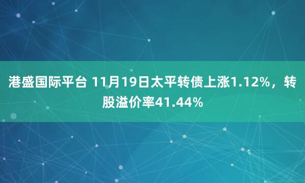 港盛国际平台 11月19日太平转债上涨1.12%，转股溢价率41.44%