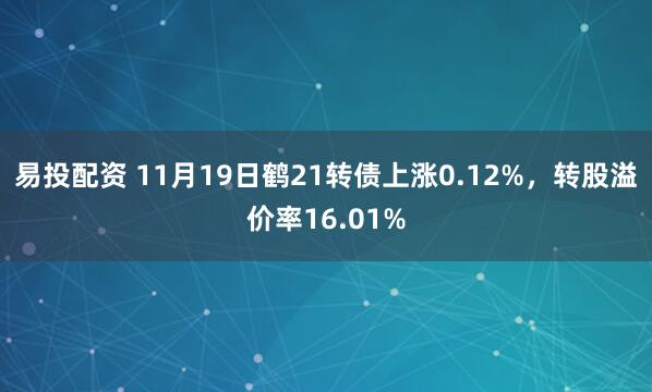 易投配资 11月19日鹤21转债上涨0.12%，转股溢价率16.01%
