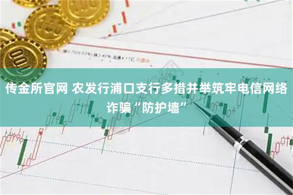 传金所官网 农发行浦口支行多措并举筑牢电信网络诈骗“防护墙”