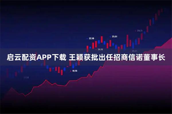 启云配资APP下载 王颖获批出任招商信诺董事长