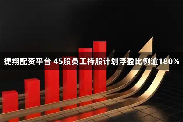 捷翔配资平台 45股员工持股计划浮盈比例逾180%