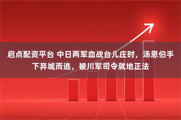 启点配资平台 中日两军血战台儿庄时，汤恩伯手下弃城而逃，被川军司令就地正法