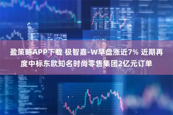盈策略APP下载 极智嘉-W早盘涨近7% 近期再度中标东欧知名时尚零售集团2亿元订单