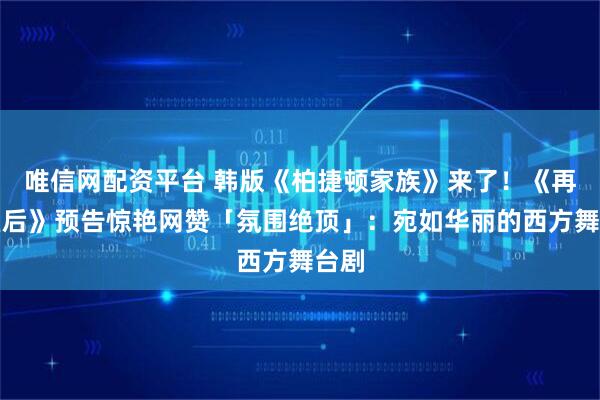 唯信网配资平台 韩版《柏捷顿家族》来了！《再婚皇后》预告惊艳网赞「氛围绝顶」：宛如华丽的西方舞台剧