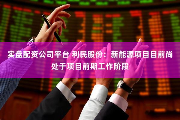 实盘配资公司平台 利民股份：新能源项目目前尚处于项目前期工作阶段