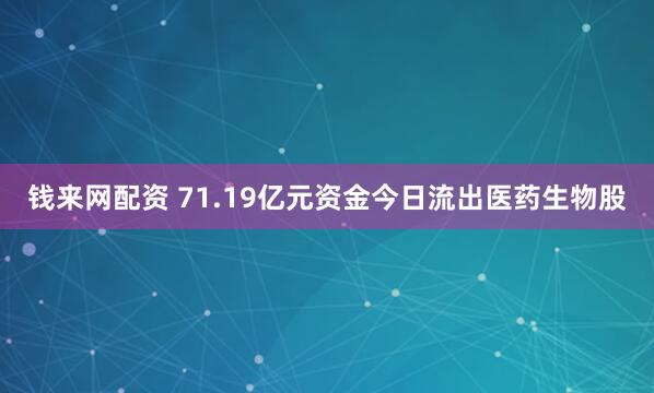 钱来网配资 71.19亿元资金今日流出医药生物股