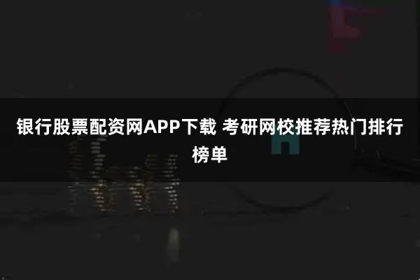 银行股票配资网APP下载 考研网校推荐热门排行榜单
