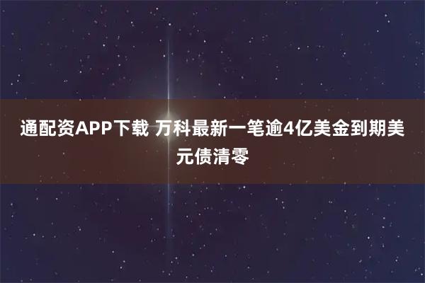 通配资APP下载 万科最新一笔逾4亿美金到期美元债清零