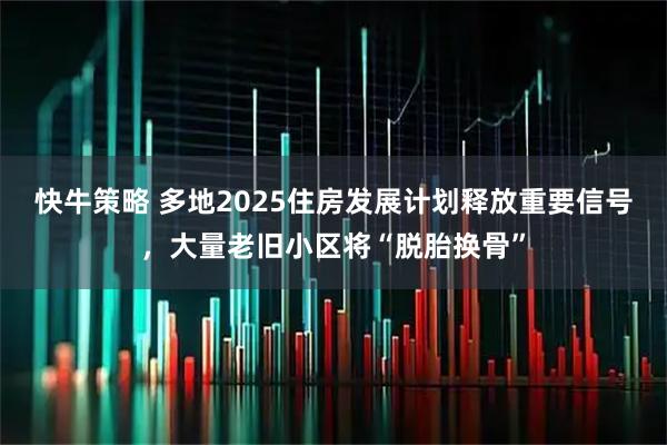 快牛策略 多地2025住房发展计划释放重要信号，大量老旧小区将“脱胎换骨”